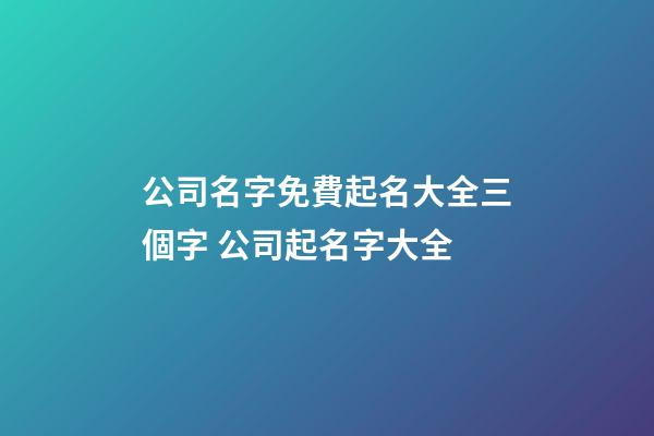 公司名字免費起名大全三個字 公司起名字大全-第1張-公司起名-玄機派